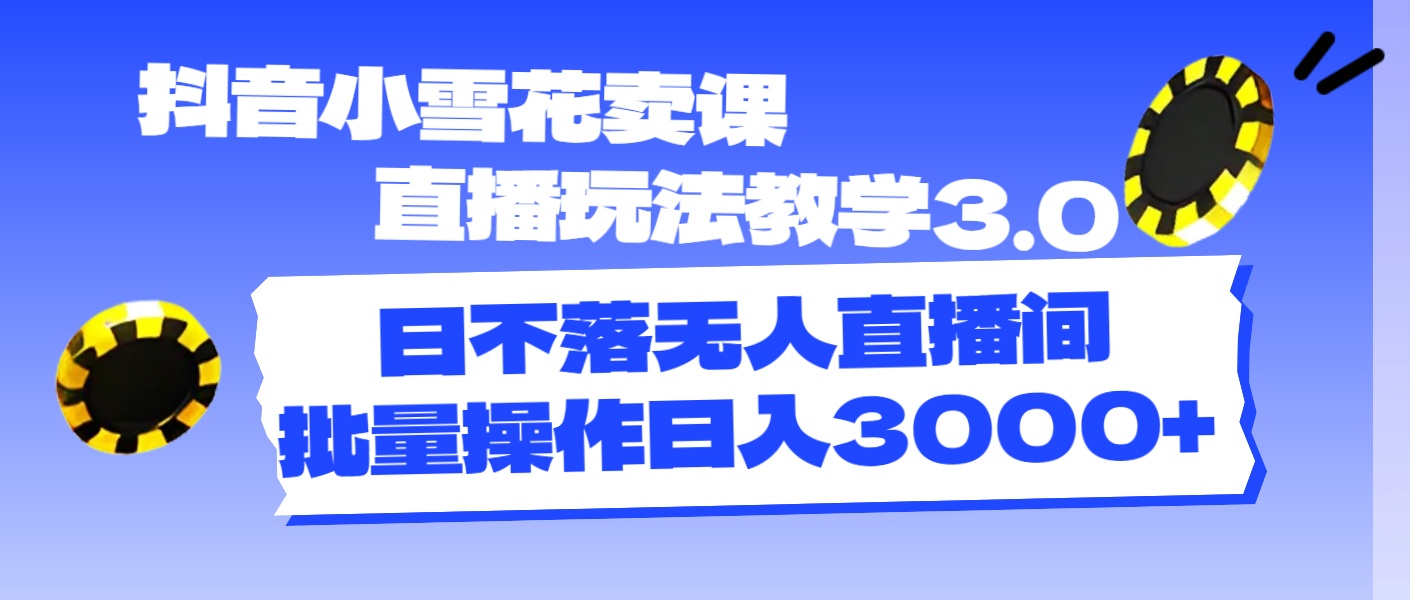 （11595期）抖音小雪花卖课直播玩法教学3.0，日不落无人直播间，批量操作日入3000+网赚项目-副业赚钱-互联网创业-资源整合华本网创