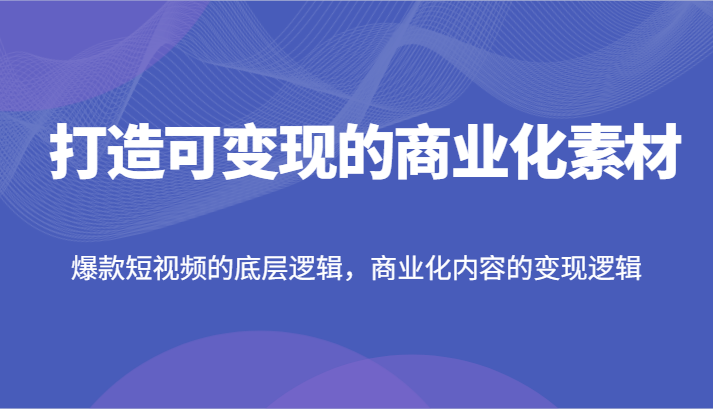 打造可变现的商业化素材，爆款短视频的底层逻辑，商业化内容的变现逻辑网赚项目-副业赚钱-互联网创业-资源整合华本网创