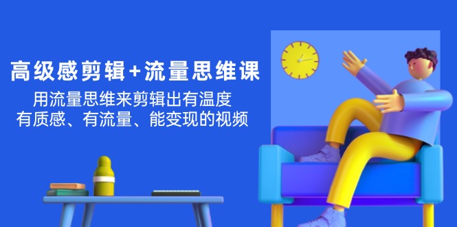 （11589期）高级感 剪辑+流量思维：用流量思维剪辑出有温度/有质感/有流量/能变现视频网赚项目-副业赚钱-互联网创业-资源整合华本网创