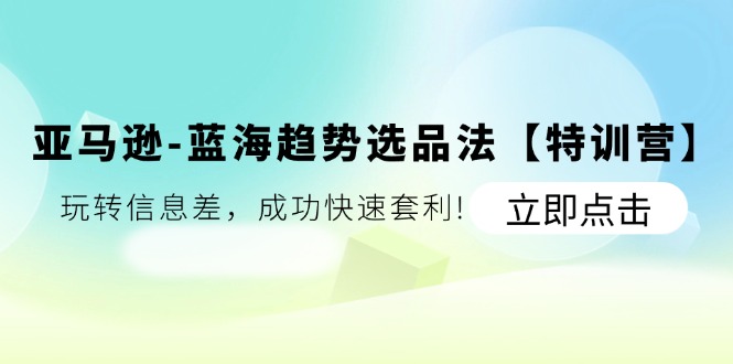 （11591期）亚马逊-蓝海趋势选品法【特训营】：玩转信息差，成功快速套利!网赚项目-副业赚钱-互联网创业-资源整合华本网创