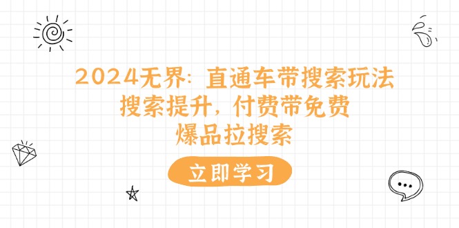 （11418期）2024无界：直通车 带搜索玩法，搜索提升，付费带免费，爆品拉搜索网赚项目-副业赚钱-互联网创业-资源整合华本网创