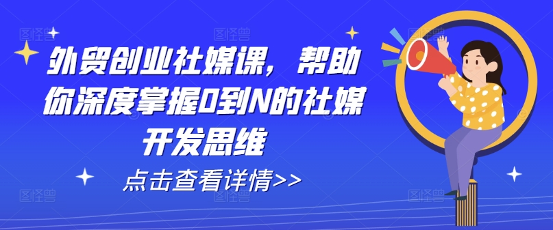 外贸创业社媒课，帮助你深度掌握0到N的社媒开发思维网赚项目-副业赚钱-互联网创业-资源整合华本网创