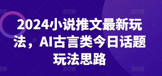 2024小说推文最新玩法，AI古言类今日话题玩法思路网赚项目-副业赚钱-互联网创业-资源整合华本网创