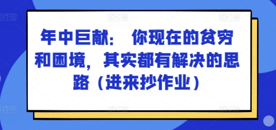 某付费文章：年中巨献： 你现在的贫穷和困境，其实都有解决的思路 (进来抄作业)网赚项目-副业赚钱-互联网创业-资源整合华本网创