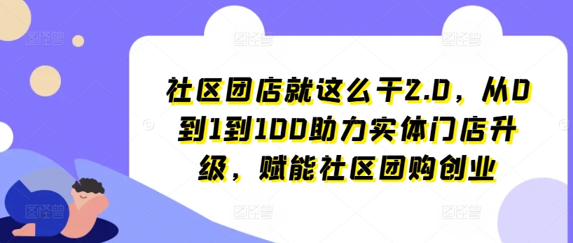 社区团店就这么干2.0，从0到1到100助力实体门店升级，赋能社区团购创业网赚项目-副业赚钱-互联网创业-资源整合华本网创