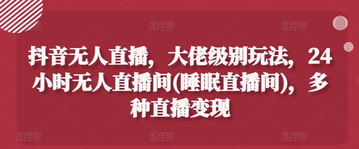 抖音无人直播，大佬级别玩法，24小时无人直播间(睡眠直播间)，多种直播变现网赚项目-副业赚钱-互联网创业-资源整合华本网创