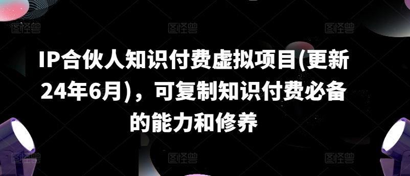 IP合伙人知识付费虚拟项目(更新24年6月)，可复制知识付费必备的能力和修养网赚项目-副业赚钱-互联网创业-资源整合华本网创