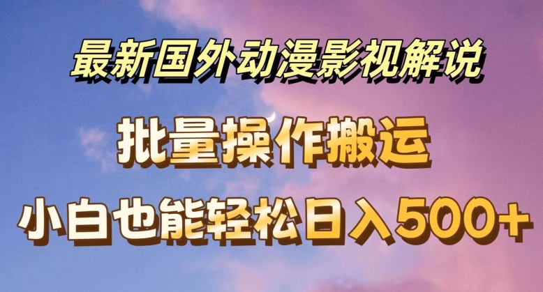 最新国外动漫影视解说，批量下载自动翻译，小白也能轻松日入500+网赚项目-副业赚钱-互联网创业-资源整合华本网创