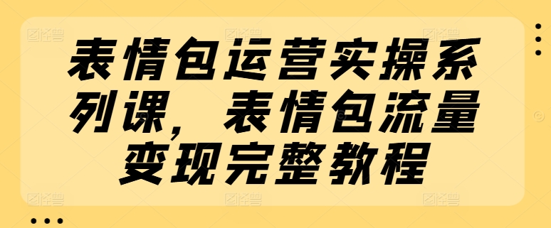 表情包运营实操系列课，表情包流量变现完整教程网赚项目-副业赚钱-互联网创业-资源整合华本网创