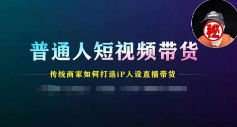 普通人短视频带货，传统商家如何打造IP人设直播带货网赚项目-副业赚钱-互联网创业-资源整合华本网创