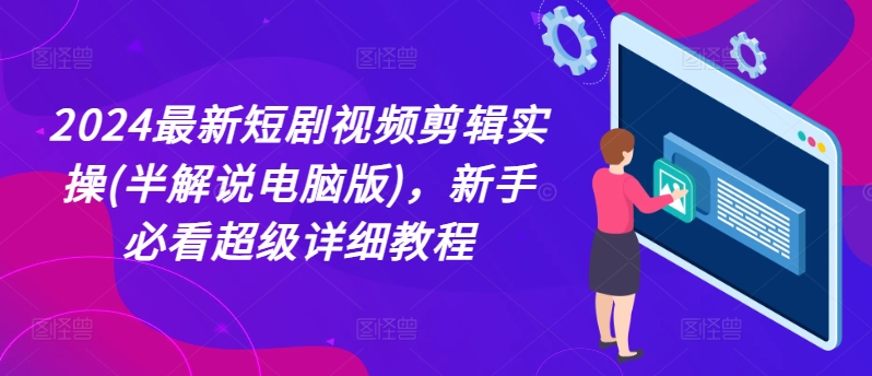 2024最新短剧视频剪辑实操(半解说电脑版)，新手必看超级详细教程网赚项目-副业赚钱-互联网创业-资源整合华本网创