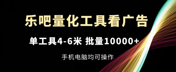 乐吧量化工具看广告，单工具4-6米，批量1w+，手机电脑均可操作网赚项目-副业赚钱-互联网创业-资源整合华本网创