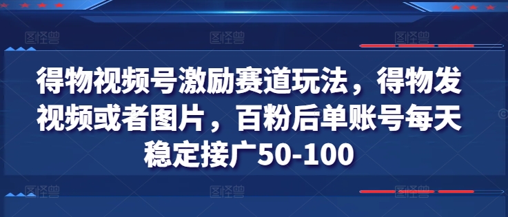 得物视频号激励赛道玩法，得物发视频或者图片，百粉后单账号每天稳定接广50-100网赚项目-副业赚钱-互联网创业-资源整合华本网创