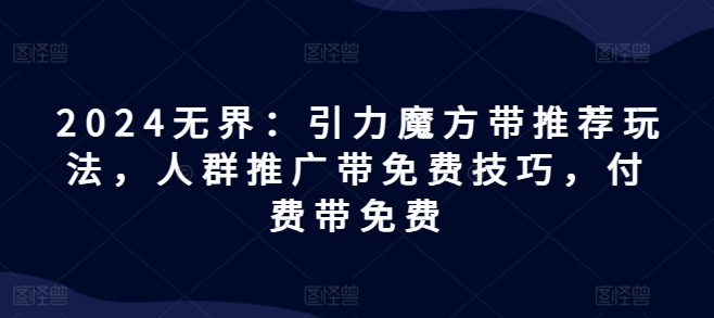 2024无界：引力魔方带推荐玩法，人群推广带免费技巧，付费带免费网赚项目-副业赚钱-互联网创业-资源整合华本网创