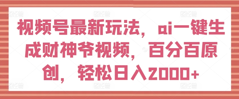 视频号最新玩法，ai一键生成财神爷视频，百分百原创，轻松日入2000+网赚项目-副业赚钱-互联网创业-资源整合华本网创