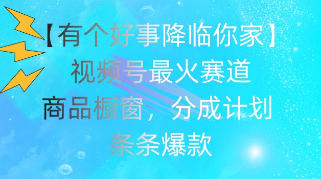 【有个好事降临你家】视频号爆火赛道，商品橱窗，分成计划，条条爆款网赚项目-副业赚钱-互联网创业-资源整合华本网创