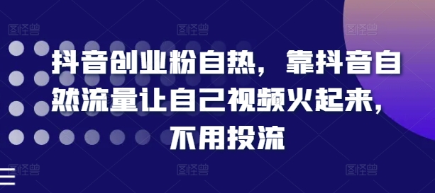 抖音创业粉自热，靠抖音自然流量让自己视频火起来，不用投流网赚项目-副业赚钱-互联网创业-资源整合华本网创