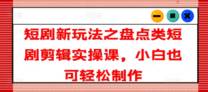 短剧新玩法之盘点类短剧剪辑实操课，小白也可轻松制作网赚项目-副业赚钱-互联网创业-资源整合华本网创