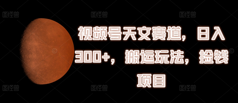 视频号天文赛道，日入300+，搬运玩法，捡钱项目网赚项目-副业赚钱-互联网创业-资源整合华本网创