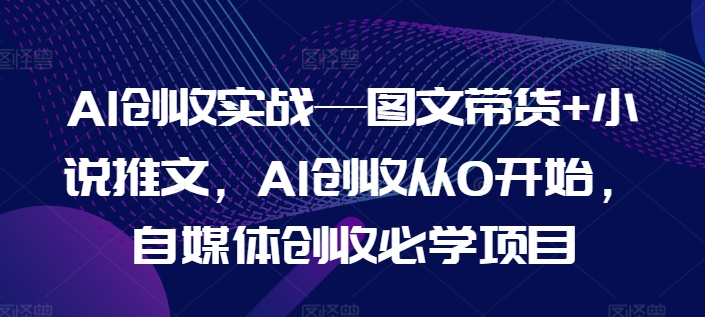 AI创收实战—图文带货+小说推文，AI创收从0开始，自媒体创收必学项目网赚项目-副业赚钱-互联网创业-资源整合华本网创