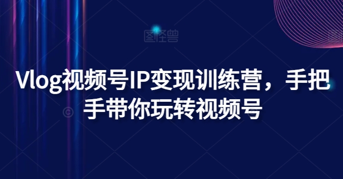 Vlog视频号IP变现训练营，手把手带你玩转视频号网赚项目-副业赚钱-互联网创业-资源整合华本网创