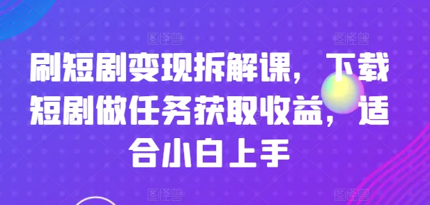 刷短剧变现拆解课，下载短剧做任务获取收益，适合小白上手网赚项目-副业赚钱-互联网创业-资源整合华本网创