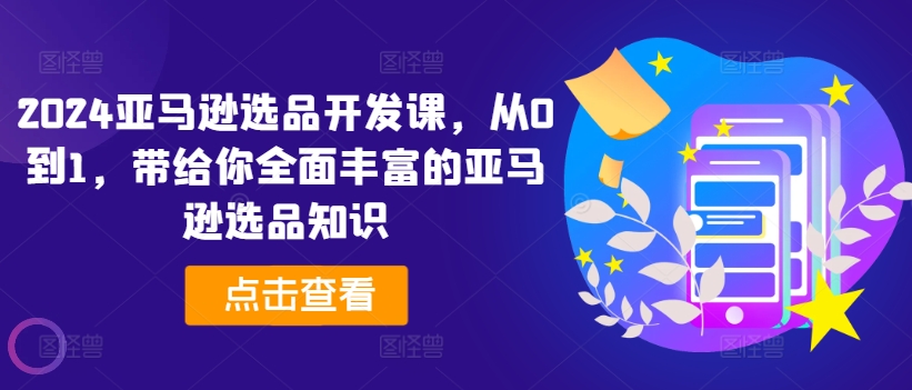 2024亚马逊选品开发课，从0到1，带给你全面丰富的亚马逊选品知识网赚项目-副业赚钱-互联网创业-资源整合华本网创