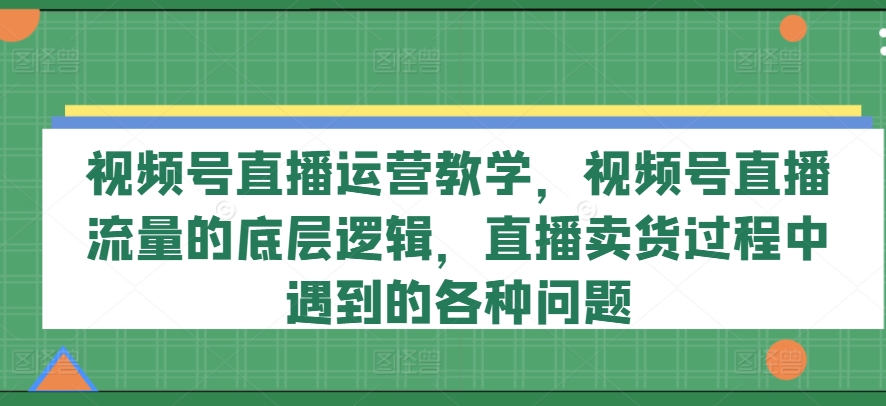 视频号直播运营教学，视频号直播流量的底层逻辑，直播卖货过程中遇到的各种问题网赚项目-副业赚钱-互联网创业-资源整合华本网创