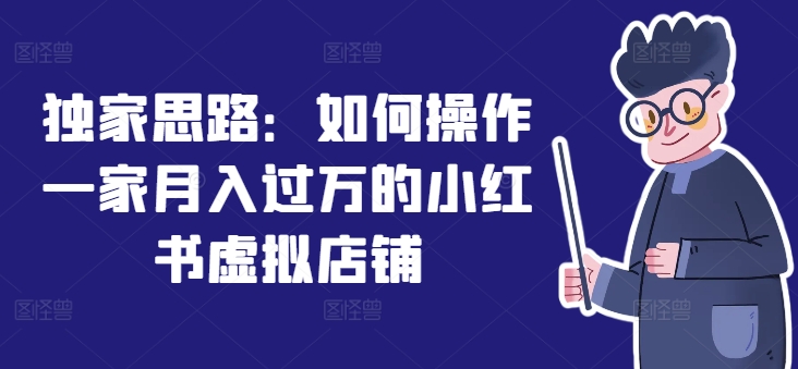 独家思路：如何操作一家月入过万的小红书虚拟店铺网赚项目-副业赚钱-互联网创业-资源整合华本网创