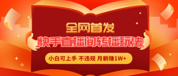 全网首发，快手直播间转播玩法简单躺赚，真正的全无人直播，小白轻松上手月入1W+网赚项目-副业赚钱-互联网创业-资源整合华本网创