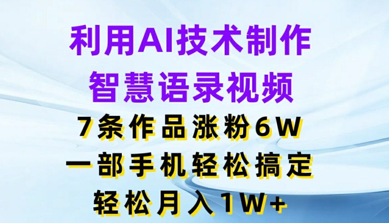 利用AI技术制作智慧语录视频，7条作品涨粉6W，一部手机轻松搞定，轻松月入1W+网赚项目-副业赚钱-互联网创业-资源整合华本网创