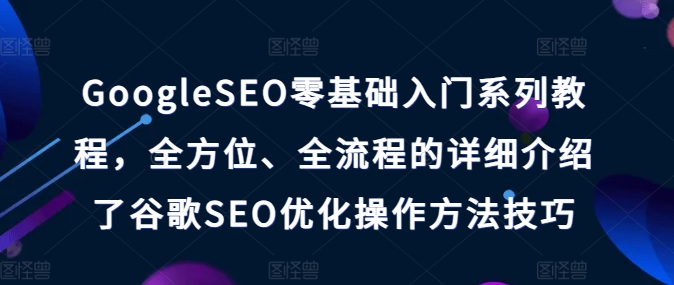 GoogleSEO零基础入门系列教程，全方位、全流程的详细介绍了谷歌SEO优化操作方法技巧网赚项目-副业赚钱-互联网创业-资源整合华本网创