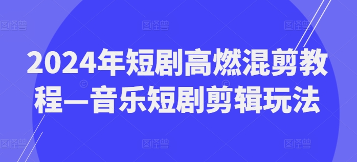 2024年短剧高燃混剪教程—音乐短剧剪辑玩法网赚项目-副业赚钱-互联网创业-资源整合华本网创