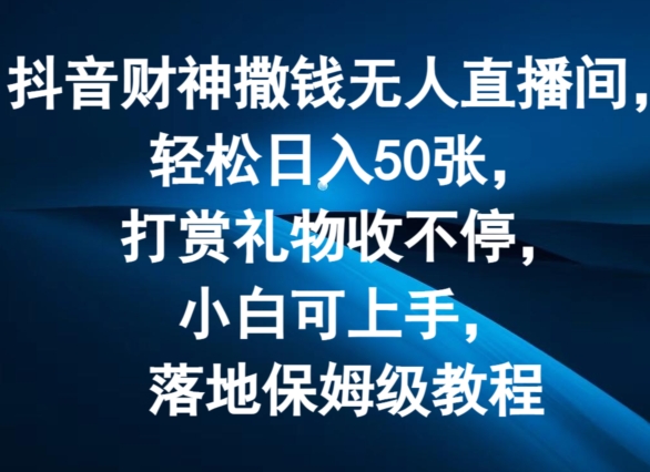 抖音财神撒钱无人直播间轻松日入50张，打赏礼物收不停，小白可上手，落地保姆级教程网赚项目-副业赚钱-互联网创业-资源整合华本网创