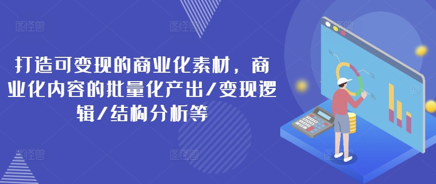 打造可变现的商业化素材，商业化内容的批量化产出/变现逻辑/结构分析等网赚项目-副业赚钱-互联网创业-资源整合华本网创