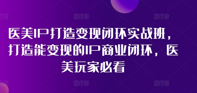 医美IP打造变现闭环实战班，打造能变现的IP商业闭环，医美玩家必看!网赚项目-副业赚钱-互联网创业-资源整合华本网创