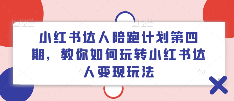 小红书达人陪跑计划第四期，教你如何玩转小红书达人变现玩法网赚项目-副业赚钱-互联网创业-资源整合华本网创