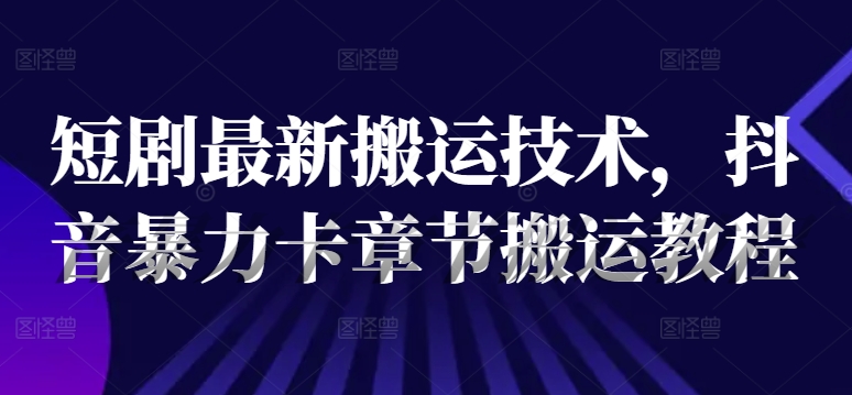 短剧最新搬运技术，抖音暴力卡章节搬运教程网赚项目-副业赚钱-互联网创业-资源整合华本网创