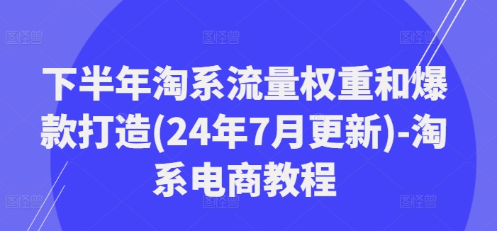 下半年淘系流量权重和爆款打造(24年7月更新)-淘系电商教程网赚项目-副业赚钱-互联网创业-资源整合华本网创