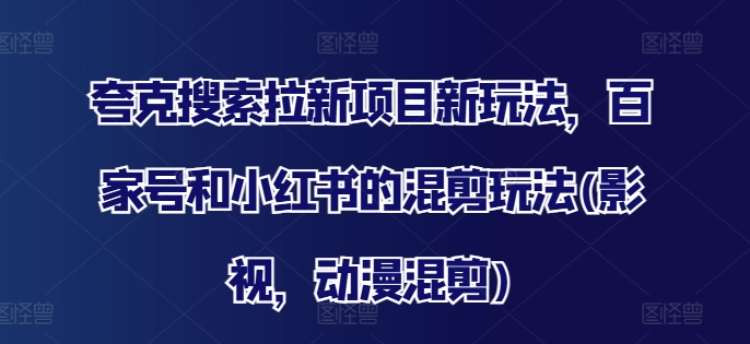 夸克搜索拉新项目新玩法，百家号和小红书的混剪玩法(影视，动漫混剪)网赚项目-副业赚钱-互联网创业-资源整合华本网创