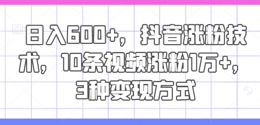 日入600+，抖音涨粉技术，10条视频涨粉1万+，3种变现方式网赚项目-副业赚钱-互联网创业-资源整合华本网创