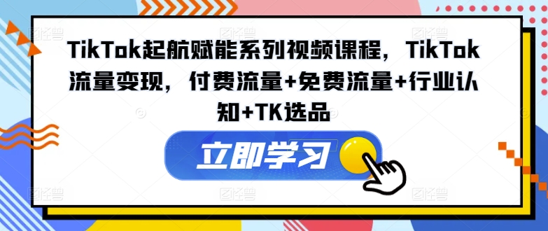 TikTok起航赋能系列视频课程，TikTok流量变现，付费流量+免费流量+行业认知+TK选品网赚项目-副业赚钱-互联网创业-资源整合华本网创