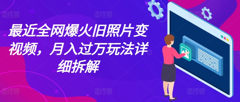 最近全网爆火旧照片变视频，月入过万玩法详细拆解网赚项目-副业赚钱-互联网创业-资源整合华本网创