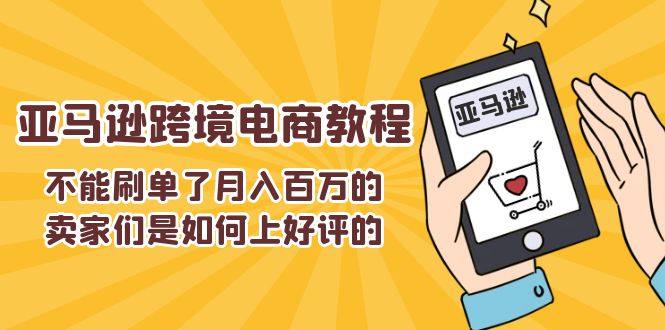 （11455期）不能s单了月入百万的卖家们是如何上好评的，亚马逊跨境电商教程网赚项目-副业赚钱-互联网创业-资源整合华本网创