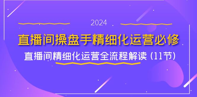 （11796期）直播间-操盘手精细化运营必修，直播间精细化运营全流程解读 (11节)网赚项目-副业赚钱-互联网创业-资源整合华本网创