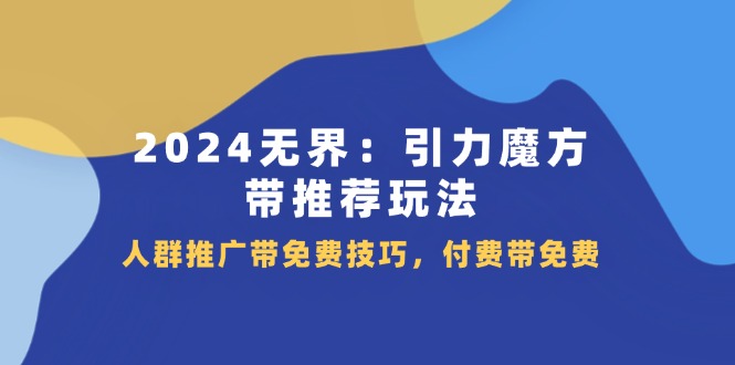 （11567期）2024 无界：引力魔方-带推荐玩法，人群推广带免费技巧，付费带免费网赚项目-副业赚钱-互联网创业-资源整合华本网创