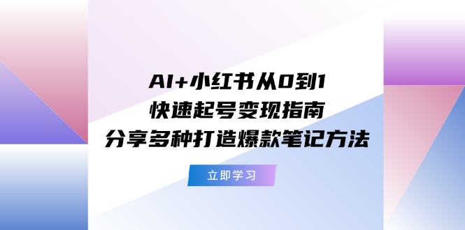 AI+小红书从0到1快速起号变现指南：分享多种打造爆款笔记方法网赚项目-副业赚钱-互联网创业-资源整合华本网创