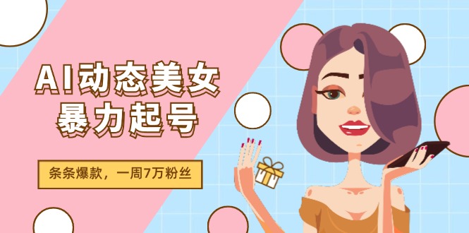 （11705期）AI动态美女暴力起号2.0，新赛道原创作品，条条爆款，一周7万粉丝网赚项目-副业赚钱-互联网创业-资源整合华本网创