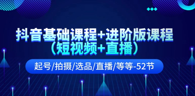 （11686期）抖音基础课程+进阶版课程（短视频+直播）起号/拍摄/选品/直播/等等-52节网赚项目-副业赚钱-互联网创业-资源整合华本网创