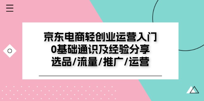 （11569期）京东电商-轻创业运营入门0基础通识及经验分享：选品/流量/推广/运营网赚项目-副业赚钱-互联网创业-资源整合华本网创